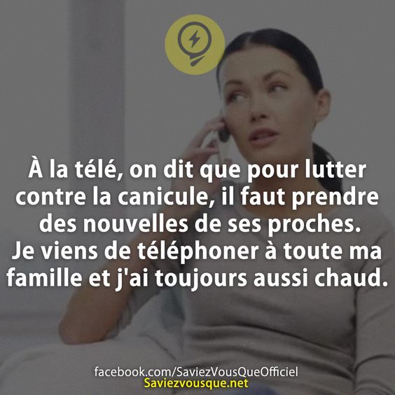 À la télé, on dit que pour lutter contre la canicule, il faut prendre des nouvelles de ses proches. Je viens de téléphoner à toute ma famille et j&#039;ai toujours aussi chaud.