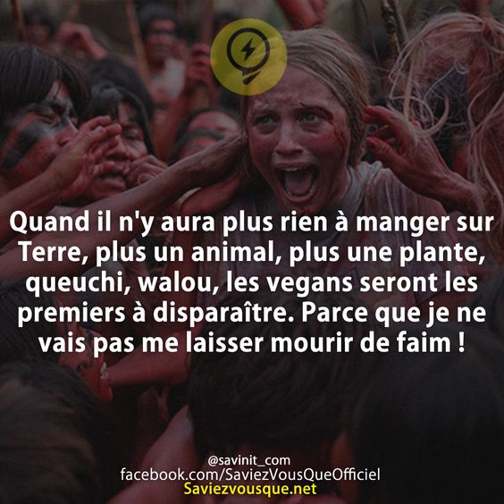 Quand il n&#039;y aura plus rien à manger sur Terre, plus un animal, plus une plante, queuchi, walou, les vegans seront les premiers à disparaître. Parce que je ne vais pas me laisser mourir de faim !