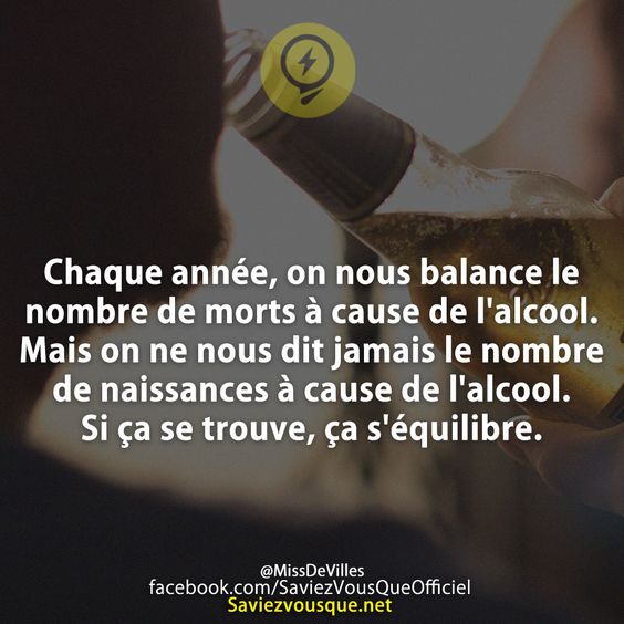 Chaque année, on nous balance le nombre de morts à cause de l&#039;alcool. Mais on ne nous dit jamais le nombre de naissances à cause de l&#039;alcool. Si ça se trouve, ça s&#039;équilibre.