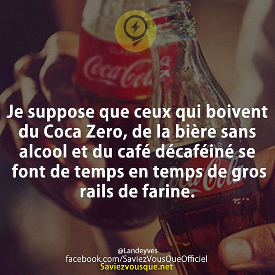 Je suppose que ceux qui boivent du Coca Zero, de la bière sans alcool et du café décaféiné se font de temps en temps de gros rails de farine.