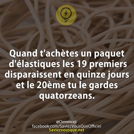 Quand t&#039;achètes un paquet d&#039;élastiques les 19 premiers disparaissent en quinze jours et le 20ème tu le gardes quatorzeans.
