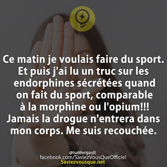 Ce matin je voulais faire du sport. Et puis j&#039;ai lu un truc sur les endorphines sécrétées quand on fait du sport, comparable à la morphine ou l&#039;opium!!! Jamais la drogue n&#039;entrera dans mon corps. Me suis recouchée.
