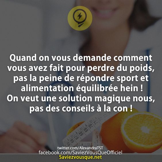 Quand on vous demande comment vous avez fait pour perdre du poids, pas la peine de répondre sport et alimentation équilibrée hein ! On veut une solution magique nous, pas des conseils à la con !