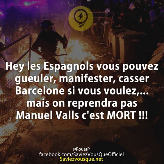 Hey les Espagnols vous pouvez gueuler, manifester, casser Barcelone si vous voulez,... mais on reprendra pas Manuel Valls c&#039;est MORT !!!