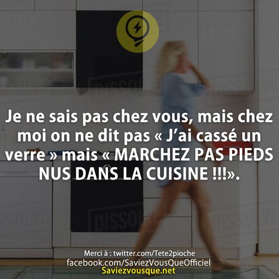Je ne sais pas chez vous, mais chez moi on ne dit pas « J’ai cassé un verre » mais « MARCHEZ PAS PIEDS NUS DANS LA CUISINE !!!».