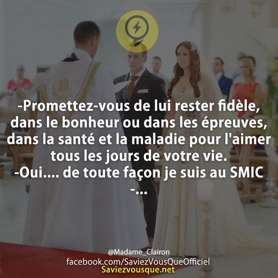 -Promettez-vous de lui rester fidèle, dans le bonheur ou dans les épreuves, dans la santé et la maladie pour l&#039;aimer tous les jours de votre vie.-Oui.... de toute façon je suis au SMIC -...