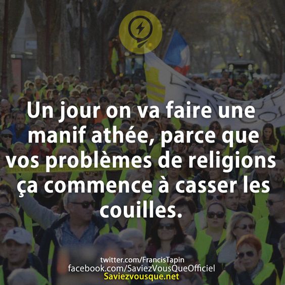 Un jour on va faire une manif athée, parce que vos problèmes de religions ça commence à casser les couilles.