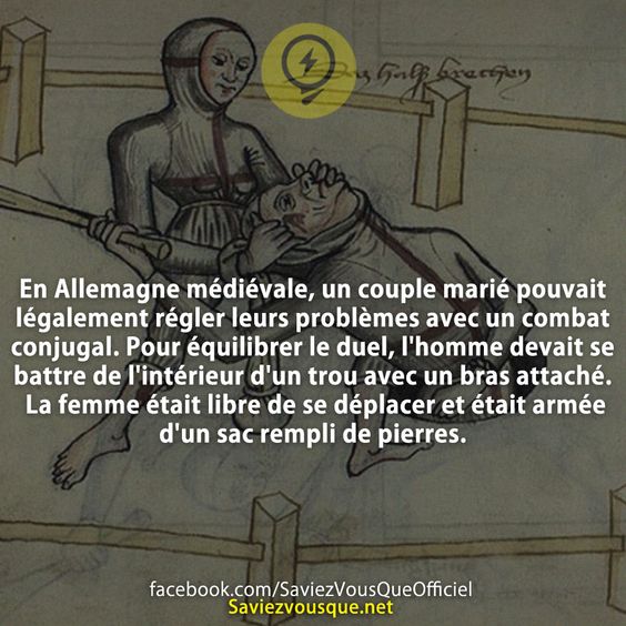 En Allemagne médiévale, un couple marié pouvait légalement régler leurs problèmes avec un combat conjugal. Pour équilibrer le duel, l&#039;homme devait se battre de l&#039;intérieur d&#039;un trou avec un bras attaché. La femme était libre de se déplacer et était armée d&#039;un sac rempli de pierres.