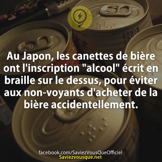 Au Japon, les canettes de bière ont l&#039;inscription &quot;alcool&quot; écrit en braille sur le dessus, pour éviter aux non-voyants d&#039;acheter de la bière accidentellement.