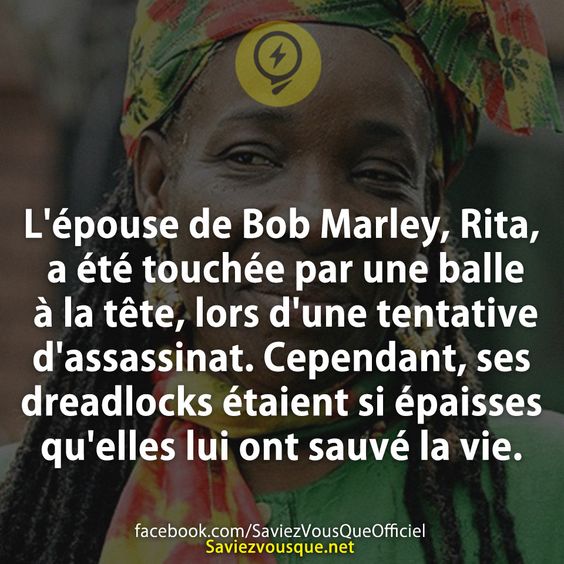 L&#039;épouse de Bob Marley, Rita, a été touchée par une balle à la tête, lors d&#039;une tentative d&#039;assassinat. Cependant, ses dreadlocks étaient si épaisses qu&#039;elles lui ont sauvé la vie.
