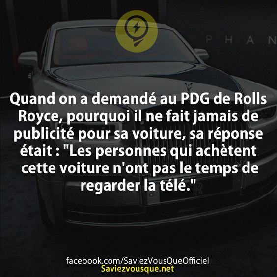 Quand on a demandé au PDG de Rolls Royce, pourquoi il ne fait jamais de publicité pour sa voiture, sa réponse était : &quot;Les personnes qui achètent cette voiture n&#039;ont pas le temps de regarder la télé.&quot;