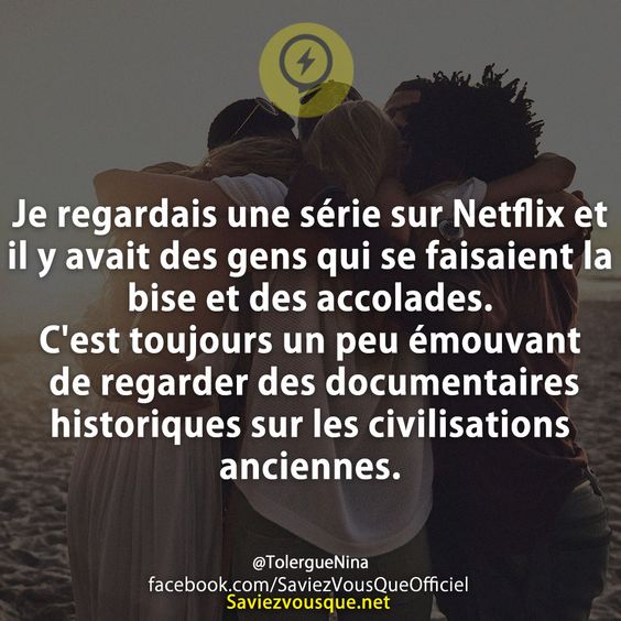 Je regardais une série sur Netflix et il y avait des gens qui se faisaient la vise et des accolades. C&#039;est toujours un peu émouvant de regarder des documentaires historiques sur les civilisations anciennes.