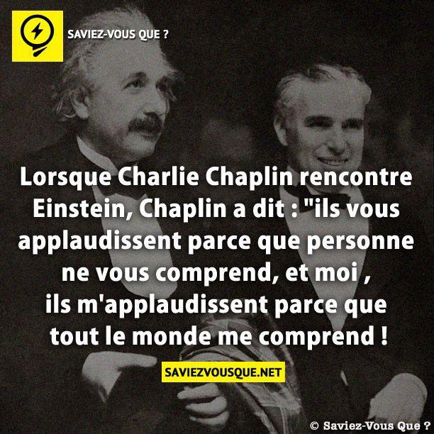 Lorsque Charlie Chaplin rencontre Einstein, Chaplin a dit : “ils vous applaudissent parce que personne ne vous comprend, et moi , ils m’applaudissent parce que tout le monde me comprend !