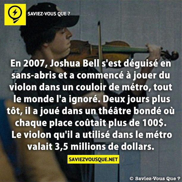 En 2007, Joshua Bell s’est déguisé en sans-abris et a commencé à jouer du violon dans un couloir de métro, tout le monde l’a ignoré. Deux jours plus tôt, il a joué dans un théâtre bondé où chaque place coûtait plus de 100$. Le violon qu’il a utilisé dans le métro valait 3,5 millions de dollars.