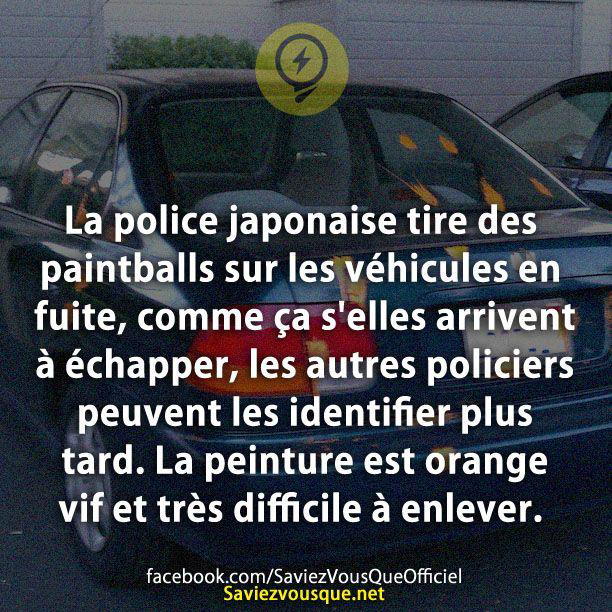 La police japonaise tire des paintballs sur les véhicules en fuite, comme ça s’elles arrivent à échapper, les autres policiers peuvent les identifier plus tard. La peinture est orange vif et très difficile à enlever.