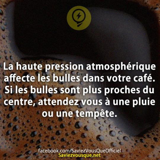 La haute pression atmosphérique affecte les bulles dans votre café. Si les bulles sont plus proches du centre, attendez vous à une pluie ou une tempête.