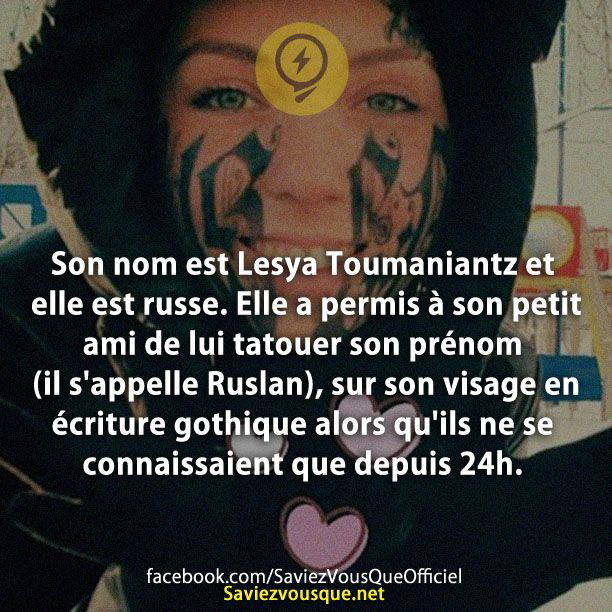 Son nom est Lesya Toumaniantz et elle est russe. Elle a permis à son petit ami de lui tatouer son prénom (il s’appelle Ruslan), sur son visage en écriture gothique alors qu’ils ne se connaissaient que depuis 24h.