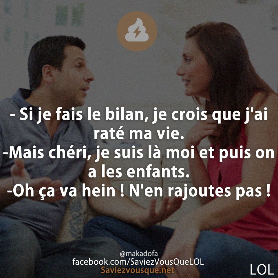 Si je fais le bilan, je crois que j’ai raté ma vie. Mais chéri, je suis là moi et puis on a les